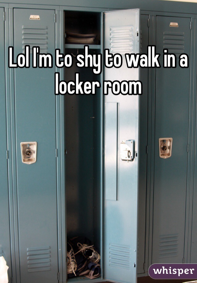 Lol I'm to shy to walk in a locker room