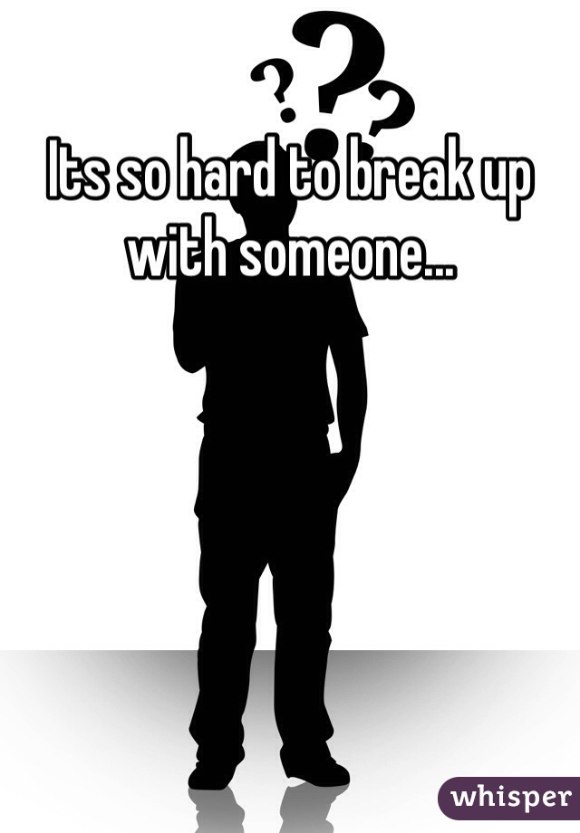 Its so hard to break up with someone...