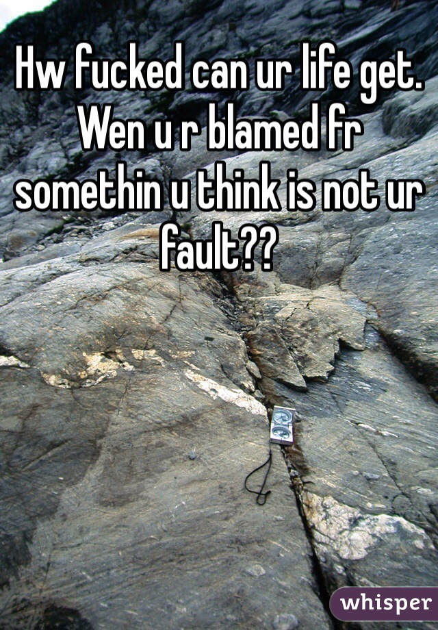Hw fucked can ur life get. Wen u r blamed fr somethin u think is not ur fault??