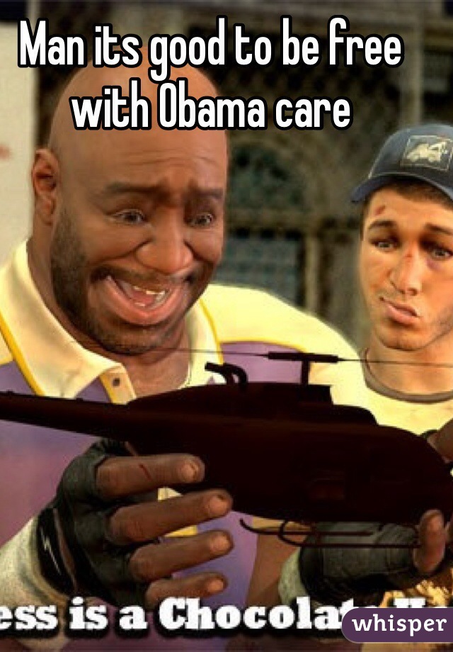 Man its good to be free with Obama care  