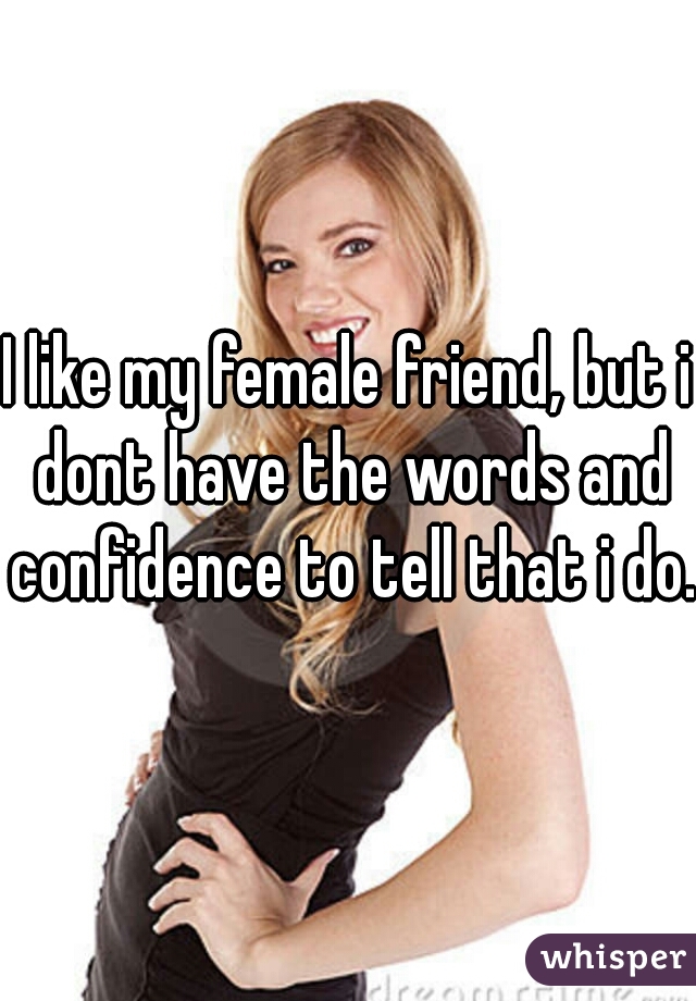 I like my female friend, but i dont have the words and confidence to tell that i do.