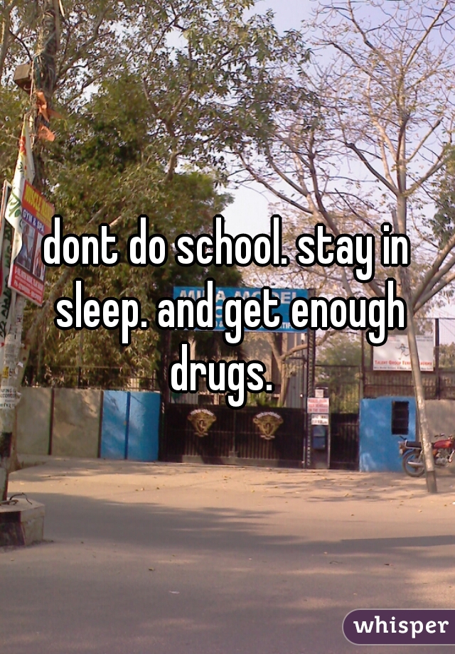 dont do school. stay in sleep. and get enough drugs.  