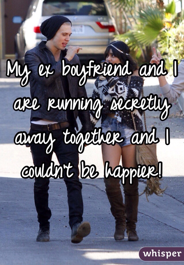 My ex boyfriend and I are running secretly away together and I couldn't be happier!
