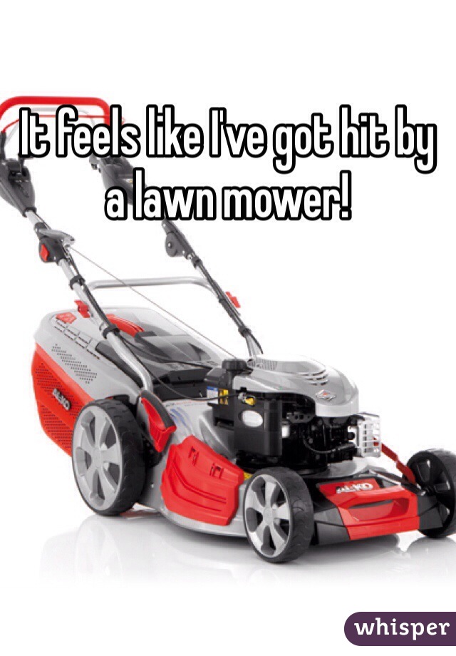 It feels like I've got hit by a lawn mower! 