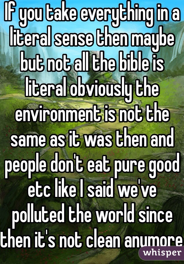 If you take everything in a literal sense then maybe but not all the bible is literal obviously the environment is not the same as it was then and people don't eat pure good etc like I said we've polluted the world since then it's not clean anymore but hey maybe it will still idk never tried it 