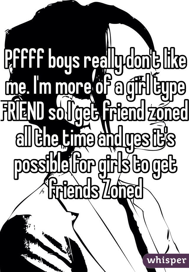 Pffff boys really don't like me. I'm more of a girl type FRIEND so I get friend zoned all the time and yes it's possible for girls to get friends Zoned 