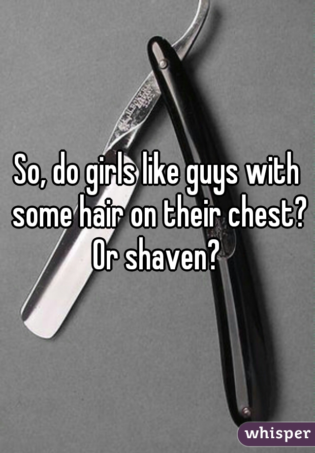 So, do girls like guys with some hair on their chest? Or shaven? 