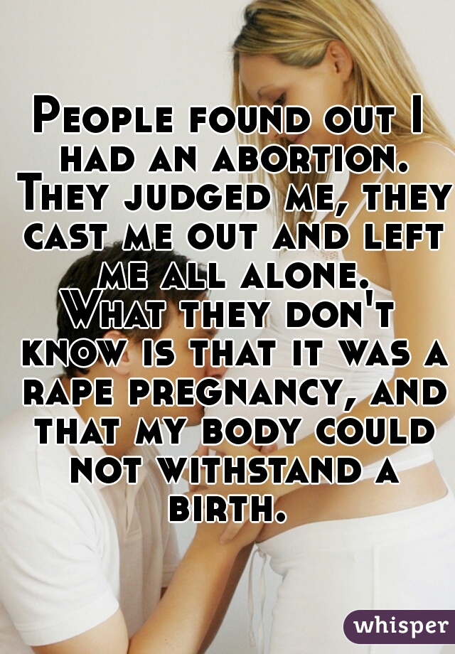 People found out I had an abortion. They judged me, they cast me out and left me all alone.
What they don't know is that it was a rape pregnancy, and that my body could not withstand a birth. 