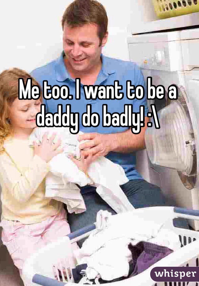Me too. I want to be a daddy do badly! :\