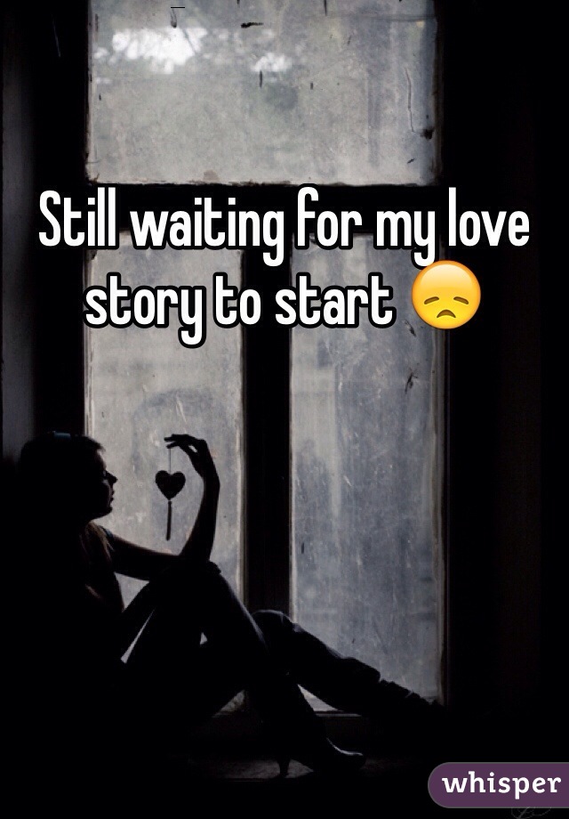 Still waiting for my love story to start 😞