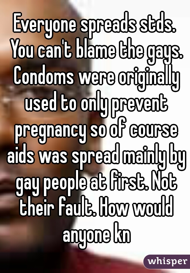 Everyone spreads stds. You can't blame the gays. Condoms were originally used to only prevent pregnancy so of course aids was spread mainly by gay people at first. Not their fault. How would anyone kn