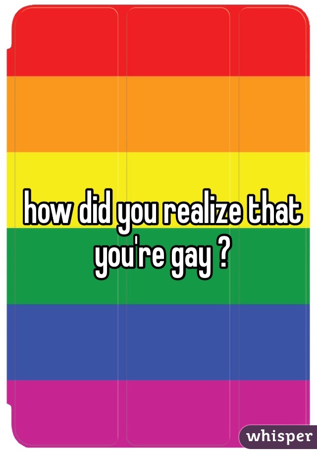 how did you realize that you're gay ? 