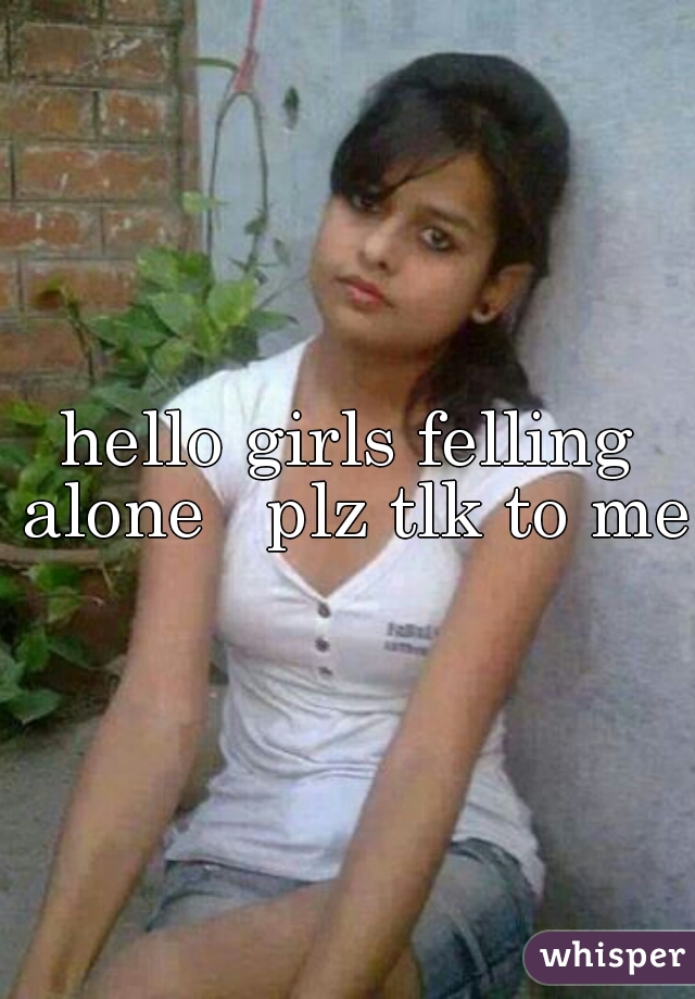 hello girls felling alone   plz tlk to me 