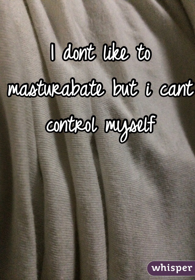 I dont like to masturabate but i cant control myself 