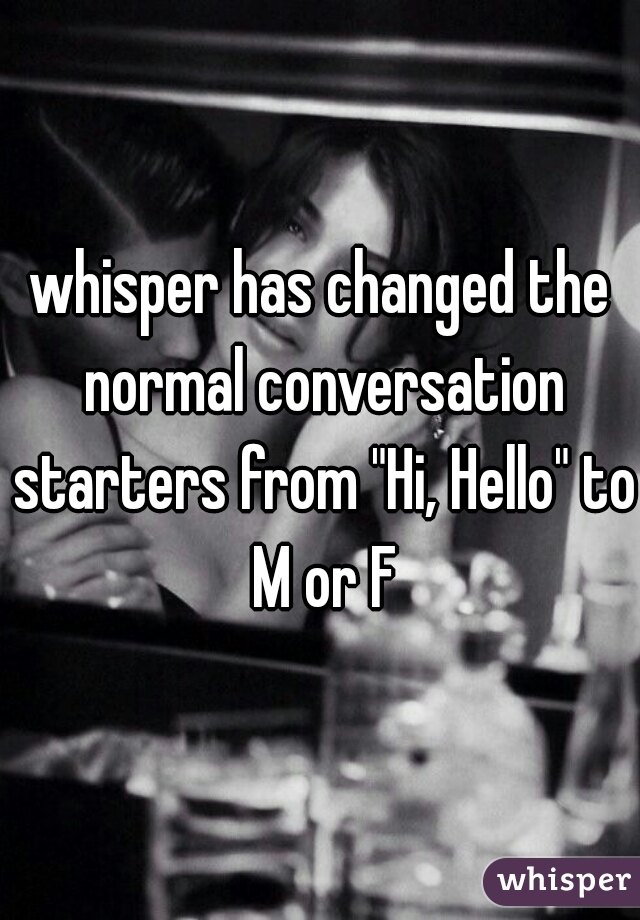 whisper has changed the normal conversation starters from "Hi, Hello" to M or F