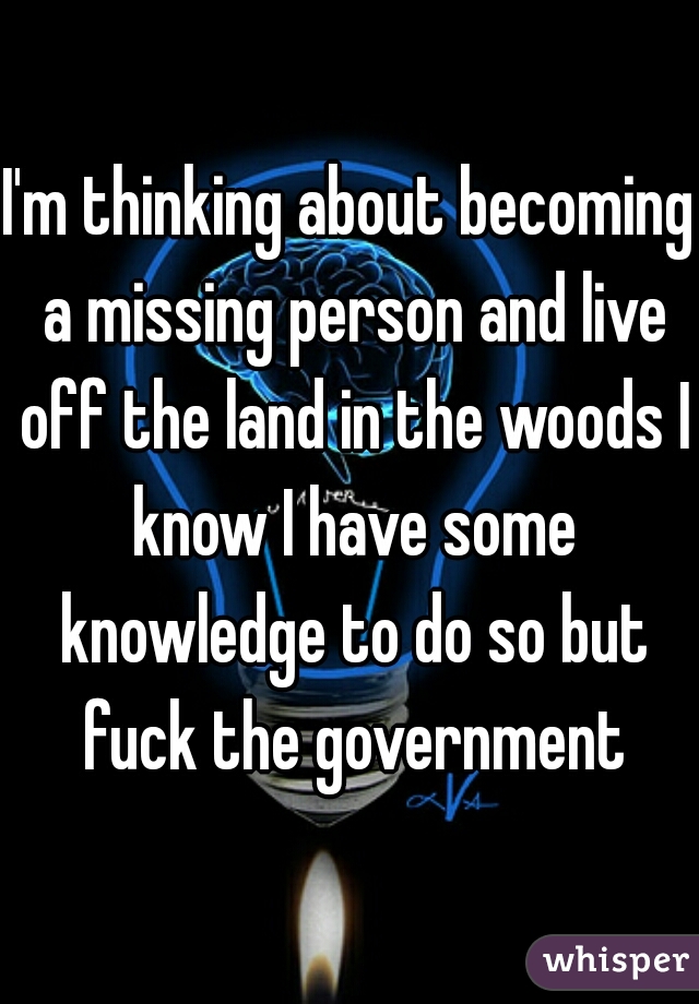 I'm thinking about becoming a missing person and live off the land in the woods I know I have some knowledge to do so but fuck the government
