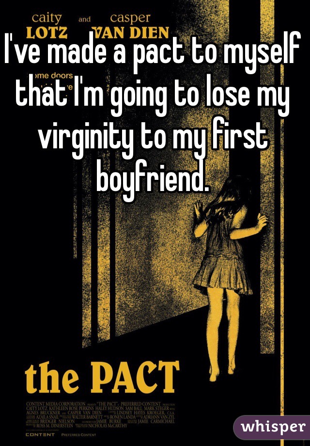 I've made a pact to myself that I'm going to lose my virginity to my first boyfriend.