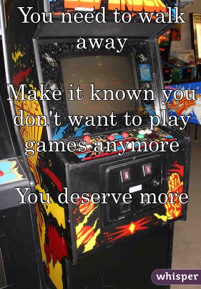 You need to walk away

Make it known you don't want to play games anymore

You deserve more