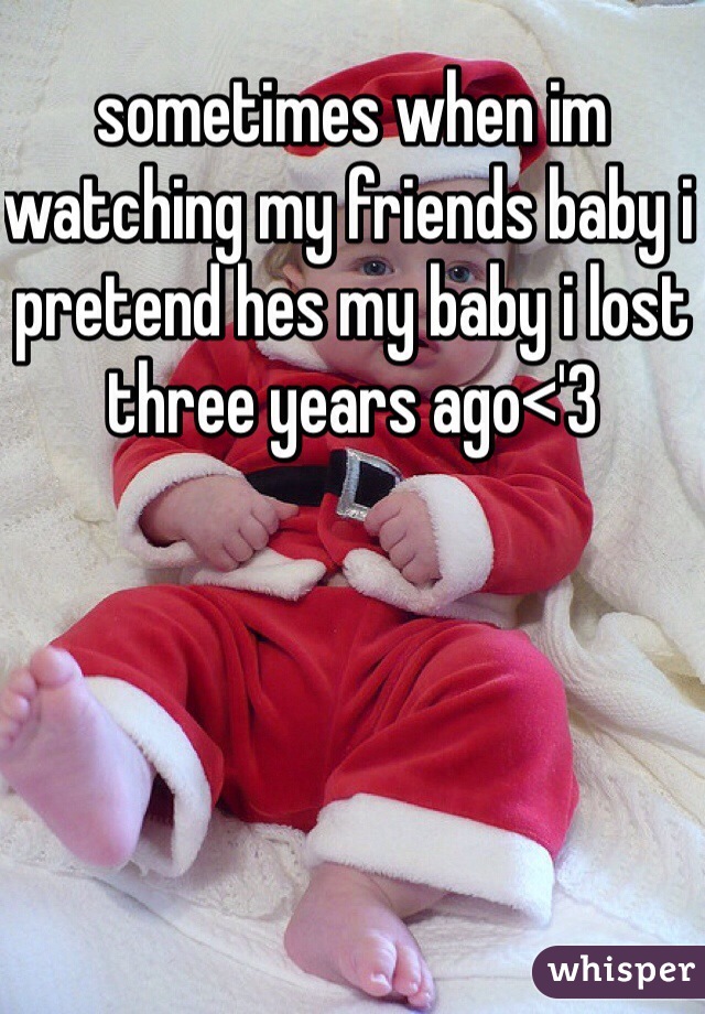 sometimes when im watching my friends baby i pretend hes my baby i lost three years ago<'3