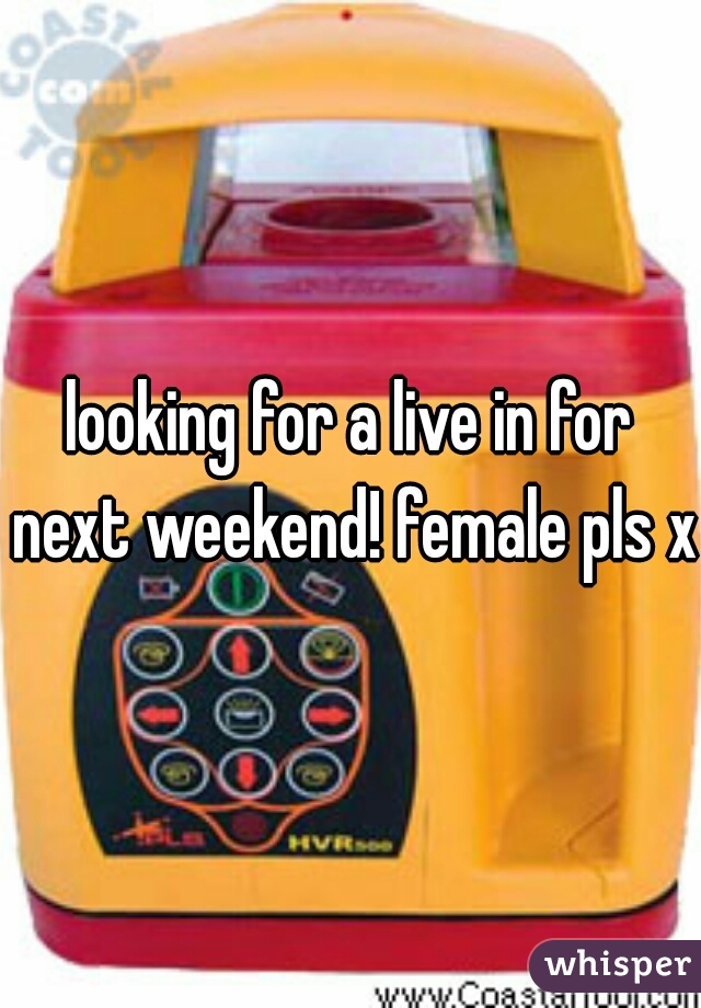 looking for a live in for next weekend! female pls x