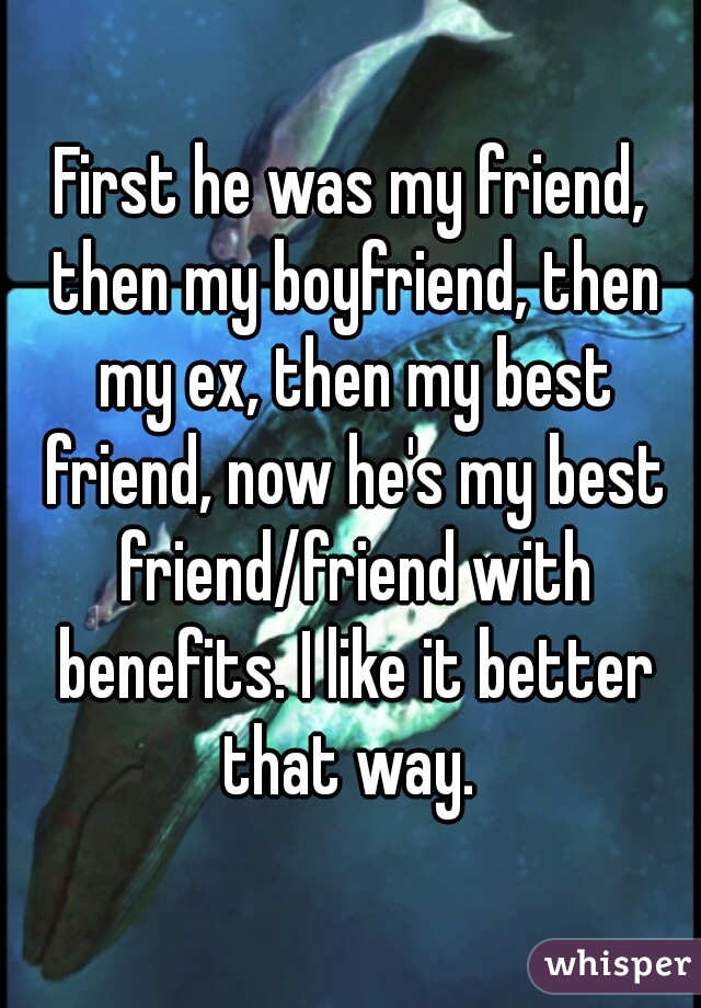 First he was my friend, then my boyfriend, then my ex, then my best friend, now he's my best friend/friend with benefits. I like it better that way. 