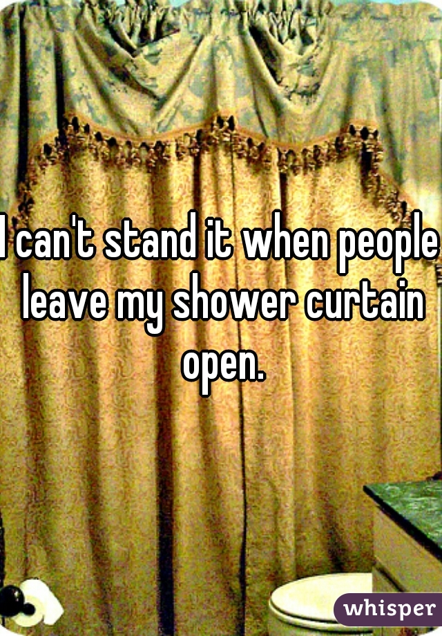 I can't stand it when people leave my shower curtain open.