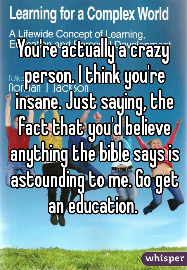 You're actually a crazy person. I think you're insane. Just saying, the fact that you'd believe anything the bible says is astounding to me. Go get an education. 