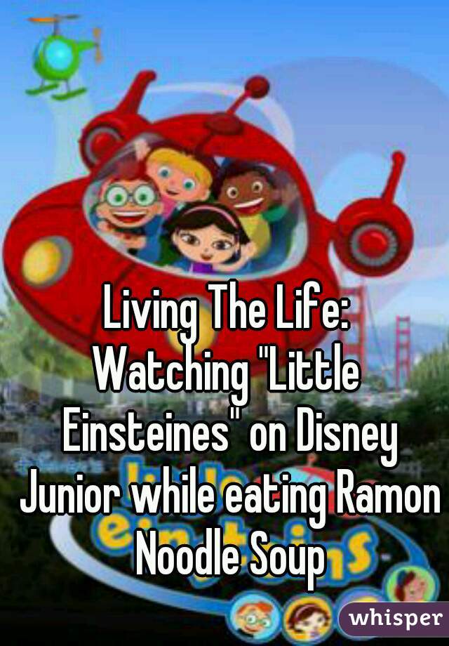Living The Life:
Watching "Little Einsteines" on Disney Junior while eating Ramon Noodle Soup
