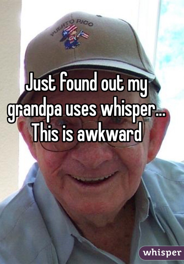 Just found out my grandpa uses whisper... This is awkward

