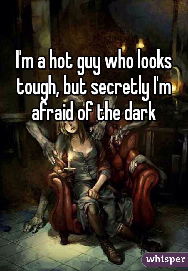 I'm a hot guy who looks tough, but secretly I'm afraid of the dark
