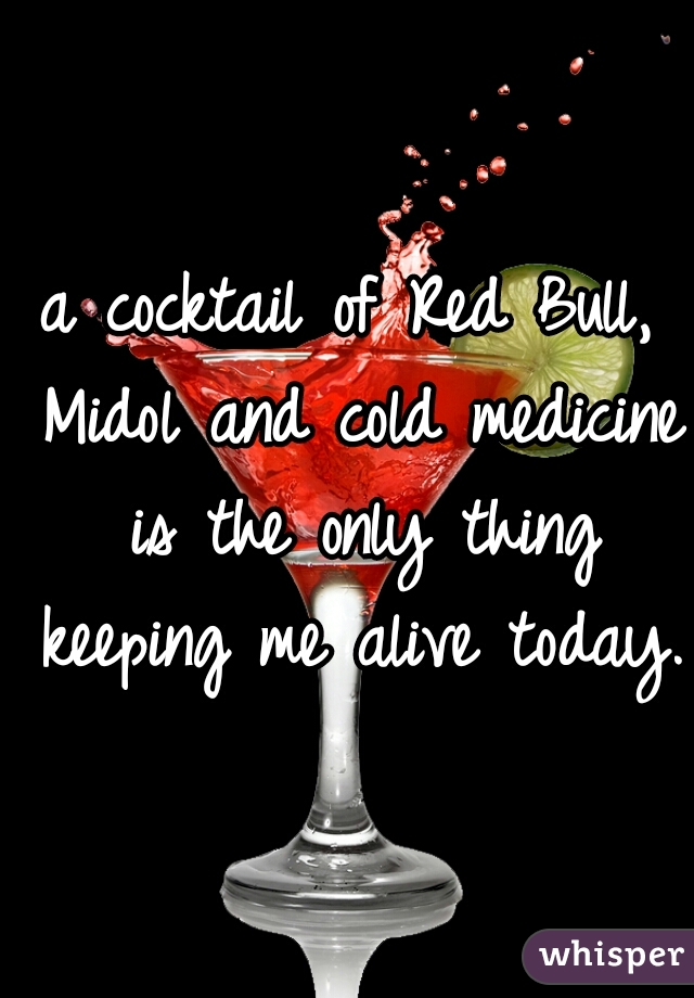 a cocktail of Red Bull, Midol and cold medicine is the only thing keeping me alive today. 
