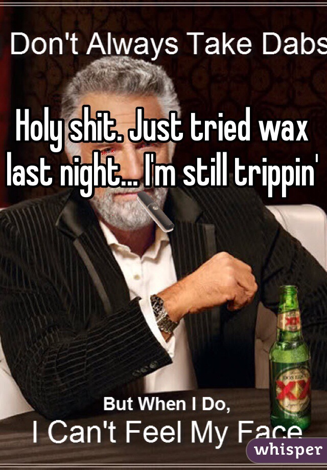 Holy shit. Just tried wax last night... I'm still trippin'