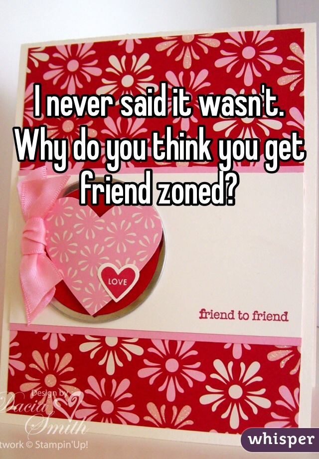 I never said it wasn't.  Why do you think you get friend zoned?