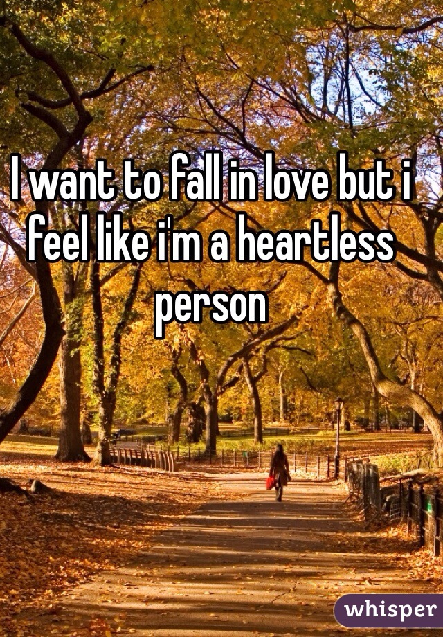I want to fall in love but i feel like i'm a heartless person 