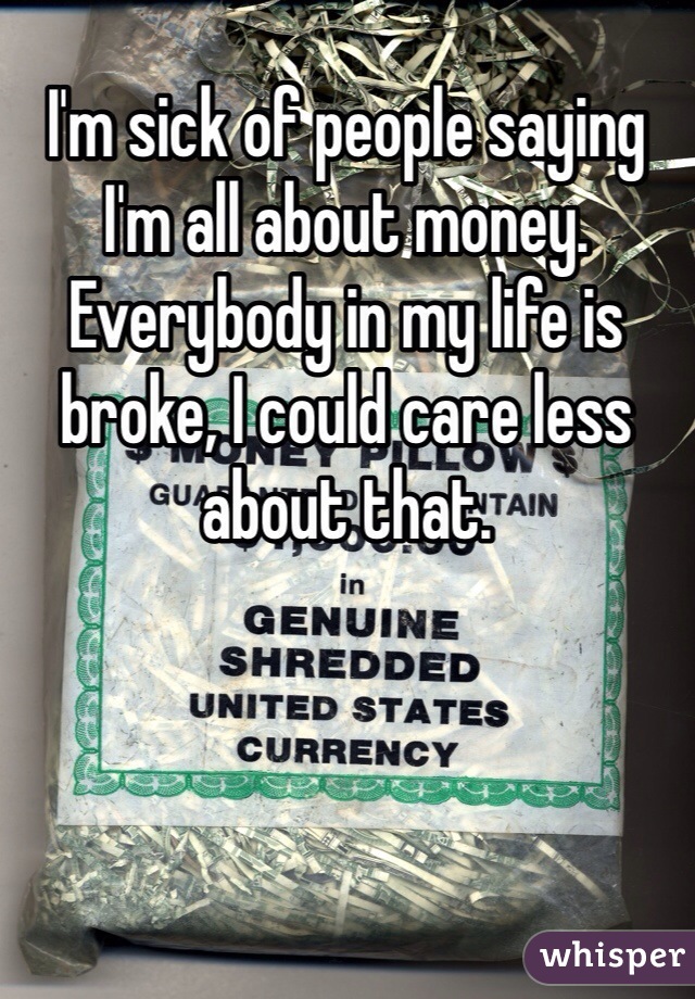 I'm sick of people saying I'm all about money. Everybody in my life is broke, I could care less about that.