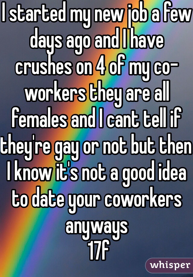 I started my new job a few days ago and I have crushes on 4 of my co-workers they are all females and I cant tell if they're gay or not but then I know it's not a good idea to date your coworkers anyways 
 17f
 