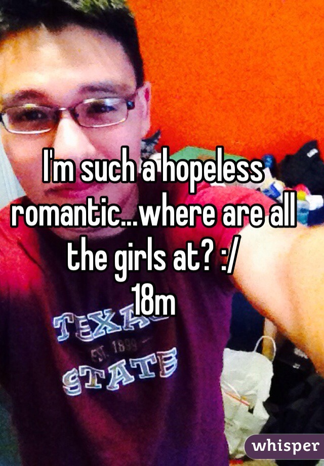 I'm such a hopeless romantic...where are all the girls at? :/
18m