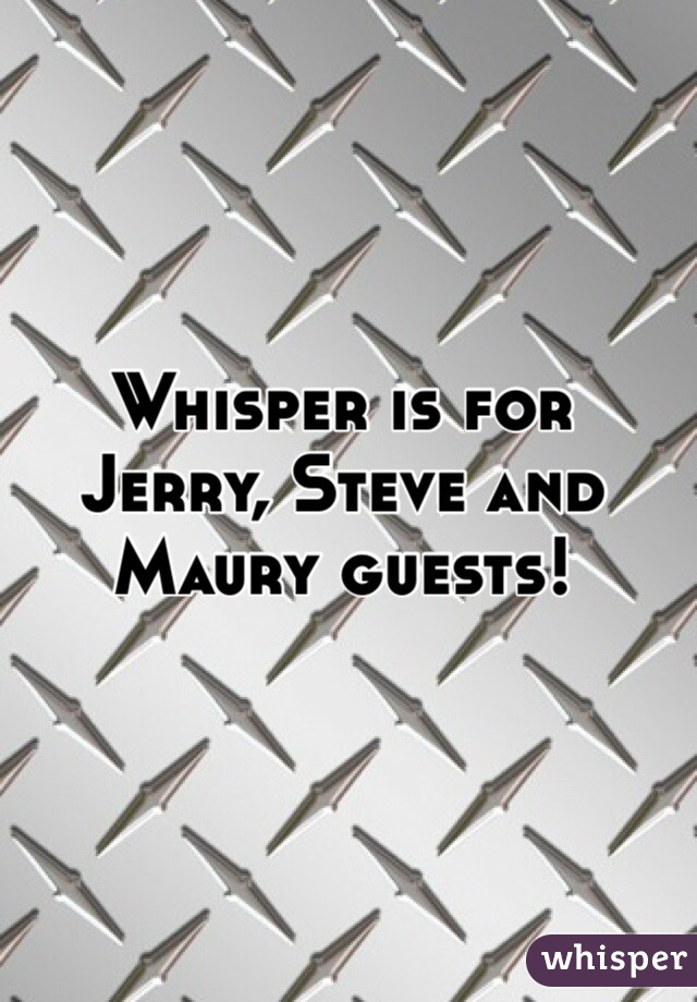 Whisper is for Jerry, Steve and Maury guests!