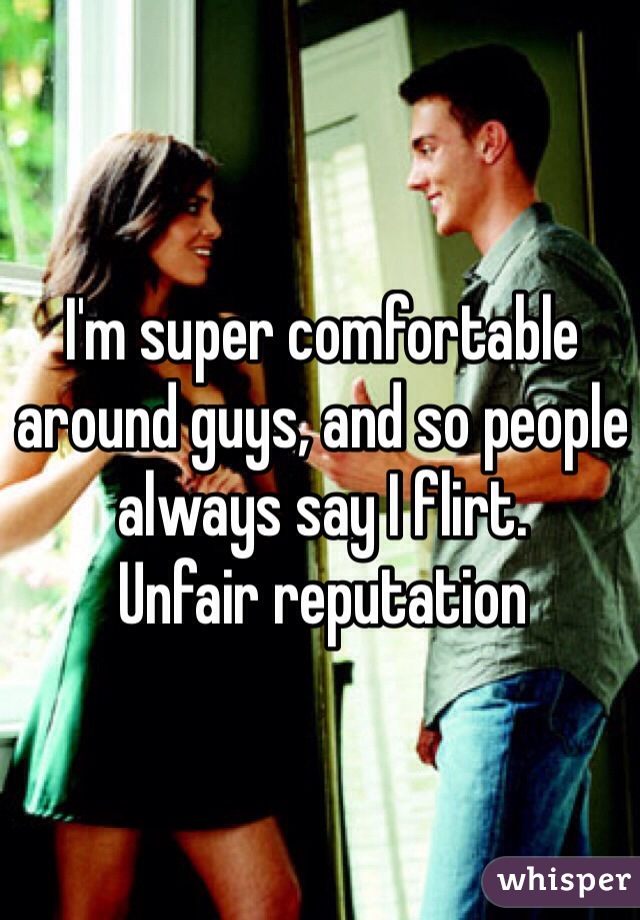 I'm super comfortable around guys, and so people always say I flirt. 
Unfair reputation 