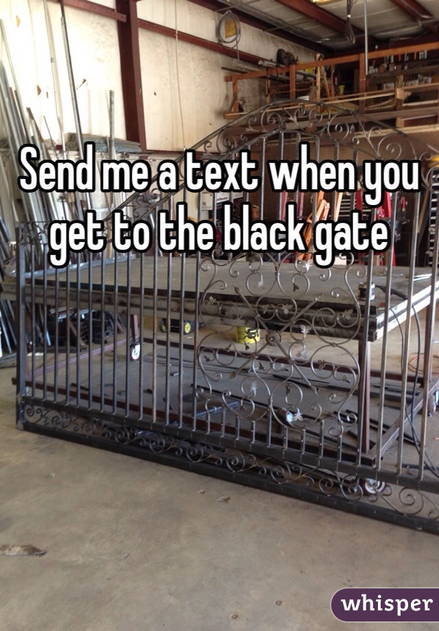 Send me a text when you get to the black gate 