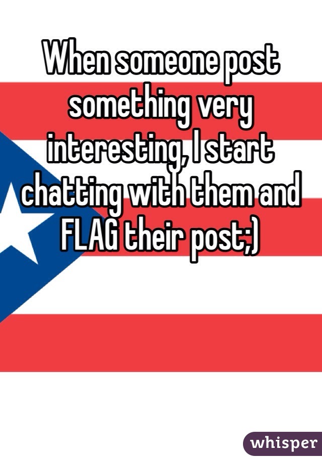 When someone post something very interesting, I start chatting with them and FLAG their post;)