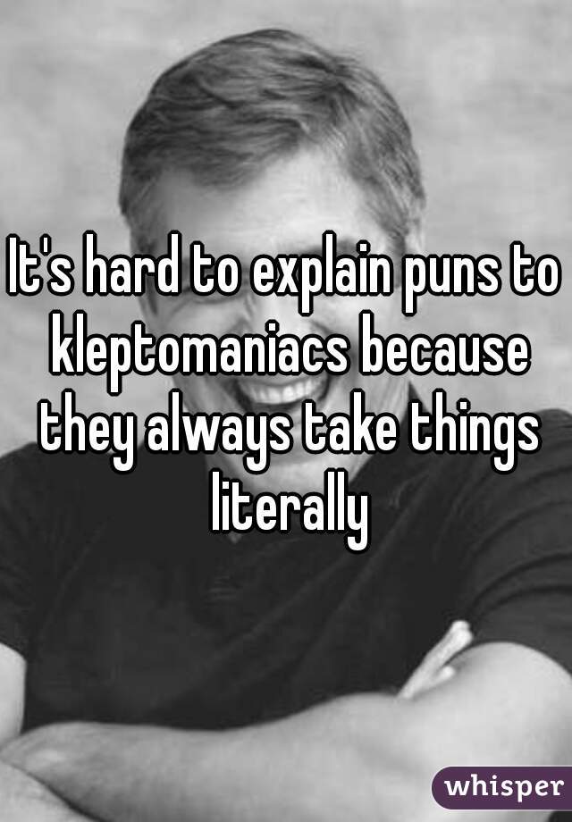 It's hard to explain puns to kleptomaniacs because they always take things literally