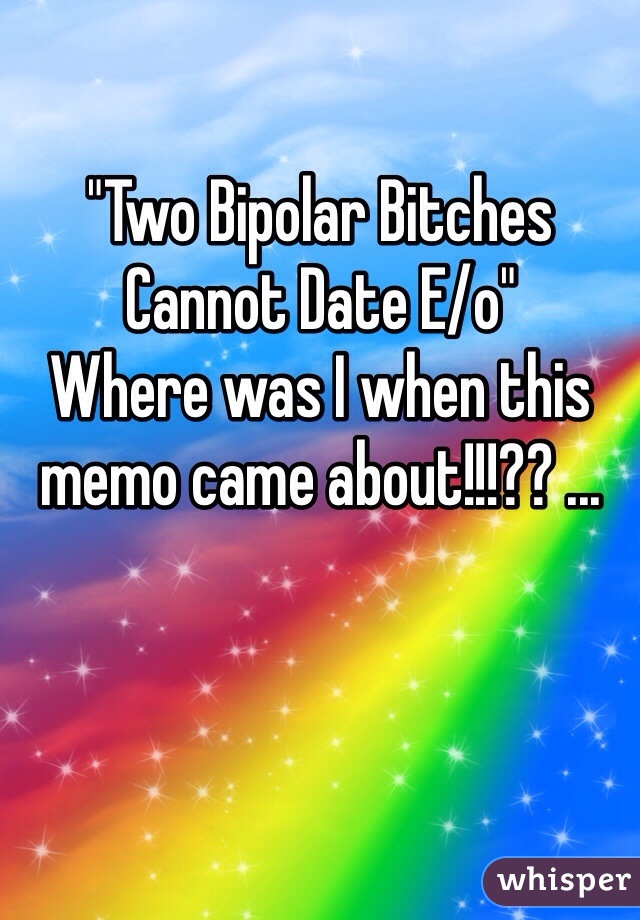 "Two Bipolar Bitches Cannot Date E/o"
Where was I when this memo came about!!!?? ...
