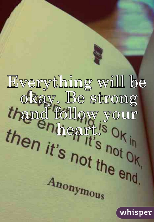 Everything will be okay. Be strong and follow your heart.
