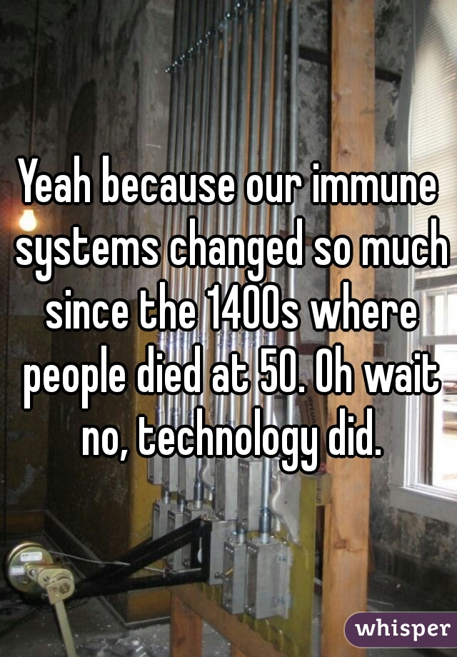 Yeah because our immune systems changed so much since the 1400s where people died at 50. Oh wait no, technology did.