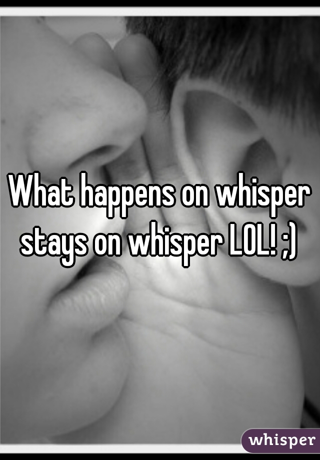 What happens on whisper stays on whisper LOL! ;) 