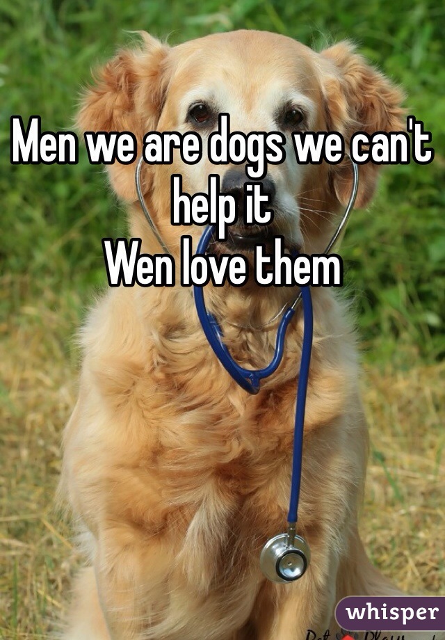 Men we are dogs we can't help it 
Wen love them 