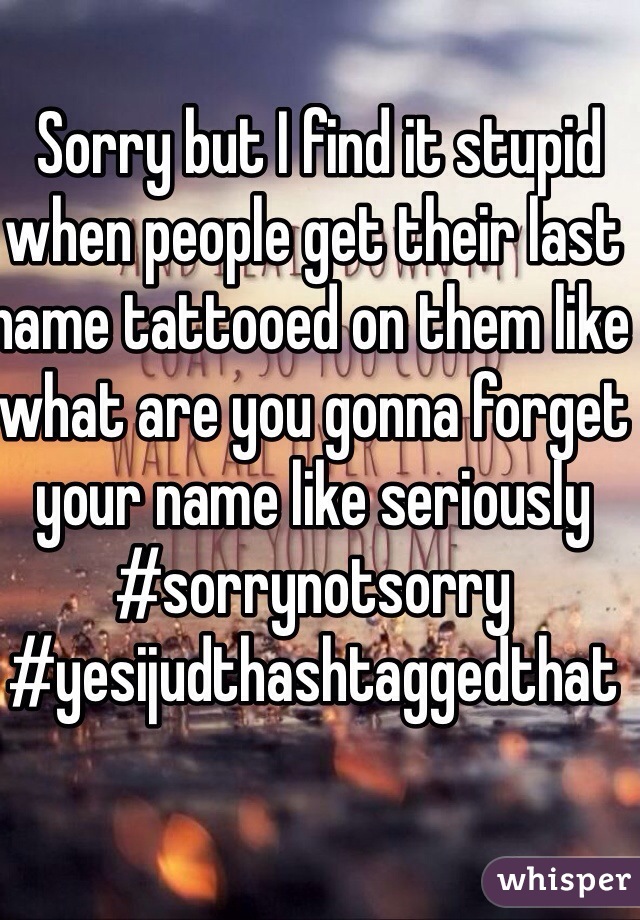  Sorry but I find it stupid when people get their last name tattooed on them like what are you gonna forget your name like seriously #sorrynotsorry #yesijudthashtaggedthat
