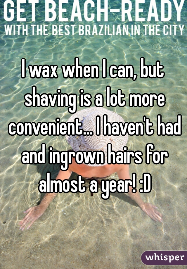 I wax when I can, but shaving is a lot more convenient... I haven't had and ingrown hairs for almost a year! :D