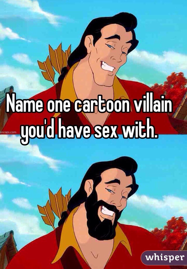 Name one cartoon villain you'd have sex with.
